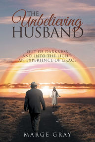 Title: The Unbelieving Husband: Out of Darkness and Into the Light: An Experience of Grace, Author: Marge Gray