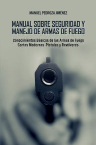 Title: Manual sobre Seguridad y Manejo de Armas de Fuego: Conocimientos Bï¿½sicos de las Armas de Fuego Cortas Modernas -Pistolas y Revï¿½lveres-, Author: Manuel Pedroza Jimïnez