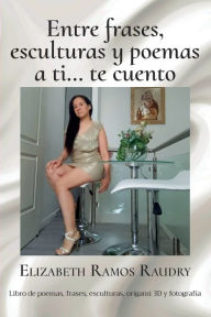 Title: Entre Frases, Esculturas y Poemas a Ti... te cuento, Author: Elizabeth Ramos Raudry