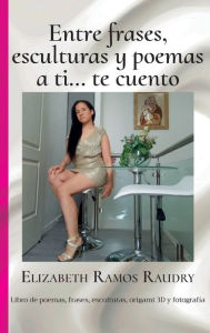 Title: Entre Frases, Esculturas y Poemas a Ti... te cuento, Author: Elizabeth Ramos Raudry