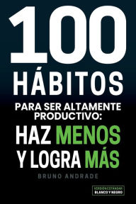 Title: 100 hï¿½bitos para ser altamente productivo: Haz menos y logra mï¿½s, Author: Bruno Andrade