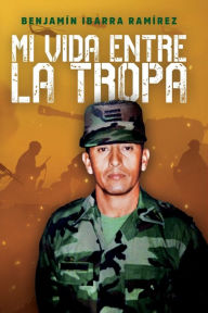 Title: Mi vida entre la tropa, Author: Benjamïn Ibarra Ramïrez