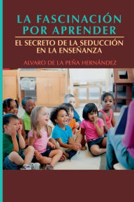 Title: La fascinaciï¿½n por aprender: El secreto de la seducciï¿½n en la enseï¿½anza, Author: Alvaro de la Peïa Hernïndez