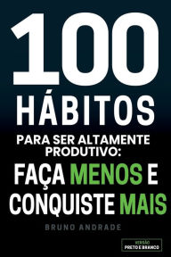 Title: 100 Hábitos para ser altamente produtivo:: Faça menos e conquiste mais, Author: Bruno Andrade