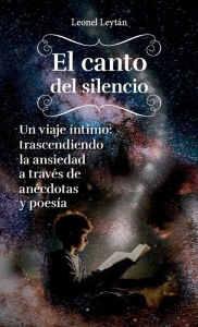 Title: El canto del silencio: Un viaje íntimo: trascendiendo la ansiedad a través de anécdotas y poesía, Author: Leonel Leytán