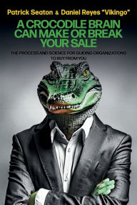 Title: A Crocodile Brain Can Make or Break Your Sale: The Process and Science for Guiding Organizations to Buy from You, Author: Patrick Seaton