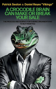 Title: A Crocodile Brain Can Make or Break Your Sale: The Process and Science for Guiding Organizations to Buy from You, Author: Patrick Seaton