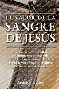 Title: El valor de la Sangre de Jesï¿½s: Este es el recuento detallado del sufrimiento de Jesï¿½s y del significado para nosotros de la Sangre que ï¿½l derramï¿½ ..., Author: Arnoldo Godoy