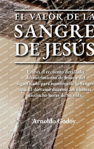 Title: El valor de la Sangre de Jesï¿½s: Este es el recuento detallado del sufrimiento de Jesï¿½s y del significado para nosotros de la Sangre que ï¿½l derramï¿½ ..., Author: Arnoldo Godoy