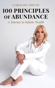 Title: 100 Principles of Abundance: A Journey to Infinite Wealth, Author: Caroline Diplan