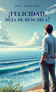 Title: ï¿½Felicidad, deja de buscarla!, Author: Josï L. Jimïnez Lïpez