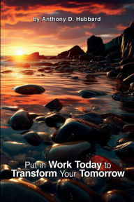 Title: Put in Work Today to Transform Your Tomorrow, Author: Anthony D. Hubbard