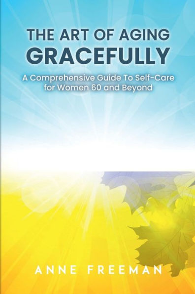 The Art of Aging Gracefully: A Comprehensive Guide to Self-care for Women 60 and Beyond
