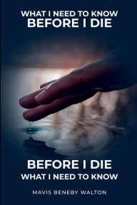 Title: What I Need To Know Before I Die: Navigating Lifes Journey To Arrive Home Safely, Author: MAVIS WALTON