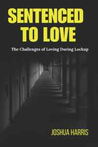 Title: Sentenced To Love: The Challenges of Loving During Lockup, Author: Joshua Harris