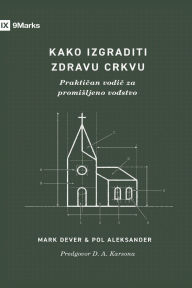 Title: How to Build a Healthy Church / Kako izgraditi zdravu crkvu: A Practical Guide for Deliberate Leadership / Praktičan vodič za promisljeno vođstvo, Author: Mark Dever