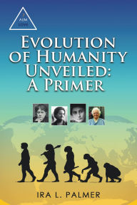 Title: Evolution of Humanity Unveiled: A Primer, Author: Ira L. Palmer
