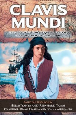 Clavis Mundi The Untold Legend Of Enrique De Moluccas, Worlds First Circumnavigator: Based on Research by Helmy Yahya and Reinhard Tawas