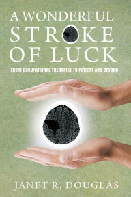 Title: A Wonderful Stroke of Luck: From Occupational Therapist to Patient and Beyond, Author: Janet R Douglas