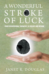 Title: A Wonderful Stroke of Luck: From Occupational Therapist to Patient and Beyond, Author: Janet   R. Douglas