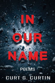 Title: In Our Name: Poems, Author: Curt G Curtin