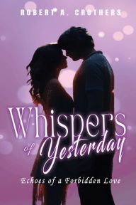 Title: Whispers of Yesterday: Echoes of a Forbidden Love, Author: Robert A. Crothers