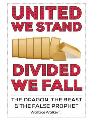 Title: United We Stand Divided We Fall: The Dragon, The Beast & The False Prophet, Author: Wallace Walker III