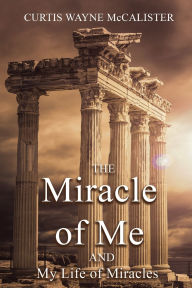 Title: The Miracle of Me and My Life of Miracles, Author: Curtis Wayne McCalister