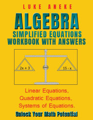 Title: ALGEBRA SIMPLIFIED EQUATIONS WORKBOOK WITH ANSWERS: Linear Equations, Quadratic Equations, Systems of Equations, Author: Luke Aneke