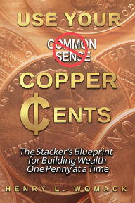 Title: Use Your Copper Cents: The Stacker's Blueprint for Building Wealth One Penny at a Time, Author: Henry Womack
