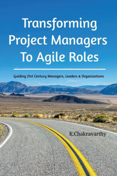 Transforming Project Managers To Agile Roles: Guiding 21st Century Managers, Leaders & Organizations