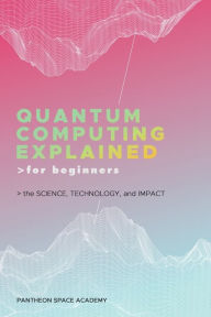 Title: Quantum Computing Explained for Beginners: The Science, Technology, and Impact, Author: Pantheon Space Academy