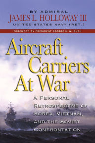 Title: Aircraft Carriers at War: A Personal Retrospective of Korea, Vietnam, and the Soviet Confrontation, Author: James L. Holloway III
