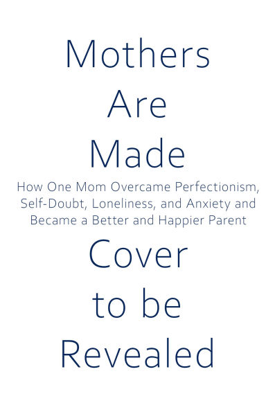 Mothers are Made: How One Mom Overcame Perfectionism, Self-Doubt, Loneliness, and Anxiety and Became a Better and Happier Parent