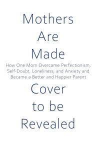 Title: Mothers are Made: How One Mom Overcame Perfectionism, Self-Doubt, Loneliness, and Anxiety and Became a Better and Happier Parent, Author: Danielle Sherman-Lazar