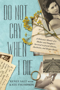 Title: Do Not Cry When I Die: A Holocaust Memoir of a Mother and Daughter's Survival In Jewish Ghettos, Auschwitz, and Bergen-Belsen, Author: Renee Salt