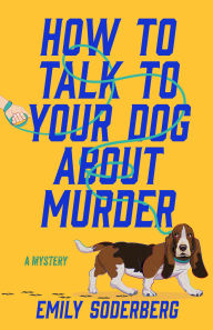 Title: How to Talk to Your Dog About Murder: A Mystery, Author: Emily Soderberg