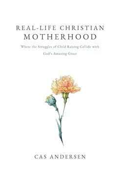Real-Life Christian Motherhood: Where the Struggles of Child Raising Collide with God's Amazing Grace