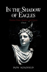 Title: In the Shadow of Eagles: Pontius Pilate, Bandits, and Priests A Novel, Author: Don Schofield