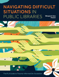 Title: Navigating Difficult Situations in Public Libraries: The PLA Guide to Trauma-Informed De-Escalation, Author: Margaret Ann Paauw