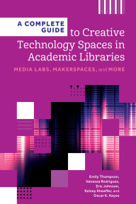 Title: A Complete Guide to Creative Technology Spaces in Academic Libraries: Media Labs, Makerspaces, and More, Author: Emily Thompson