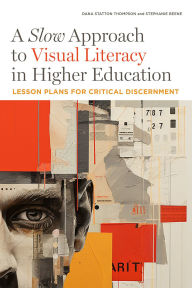 Title: A Slow Approach to Visual Literacy in Higher Education: Lesson Plans for Critical Discernment, Author: Dana Statton Thompson