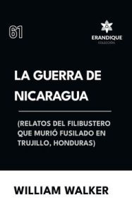 Title: La Guerra de Nicaragua (Relatos del filibustero que muriï¿½ fusilado en Trujillo, Honduras), Author: William Walker