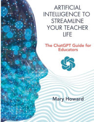 Title: The ChatGPT Guide for Educators: Artificial Intelligence To Streamline Your Teacher Life, Author: Mary Howard