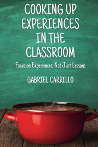 Title: Cooking Up Experiences In The Classroom: Focus On Experiences, Not Just Lessons, Author: Gabriel Carrillo