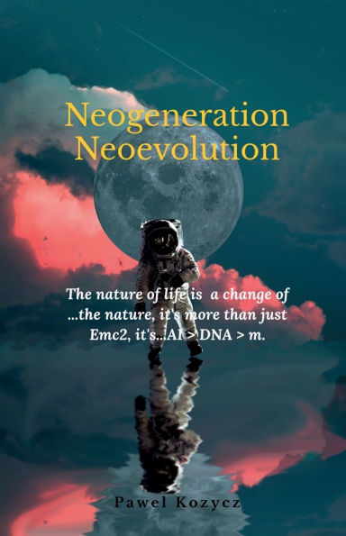 Neogeneration Neoevolution: The nature of life is to a change of nature, it is more than Emc2, it's...AI > DNA > m.