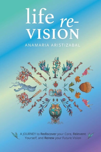 Life Re-Vision: A Journey to Rediscover Your Core, Reinvent Yourself and Renew Future