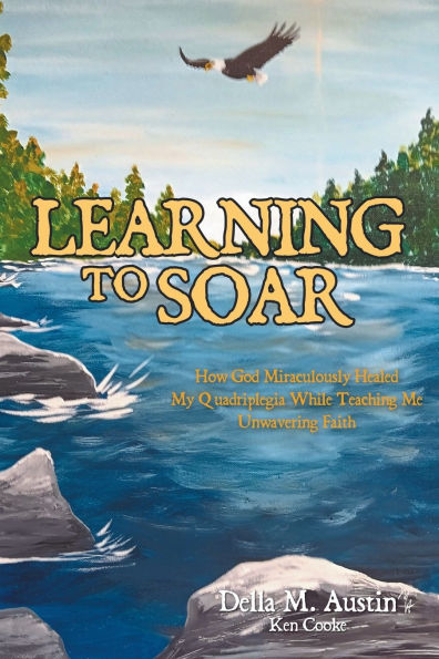 Learning to Soar: How God Miraculously Healed My Quadriplegia While Teaching Me Unwavering Faith