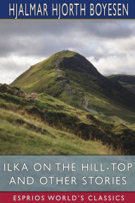 Title: Ilka on the Hill-Top and Other Stories (Esprios Classics), Author: Hjalmar Hjorth Boyesen
