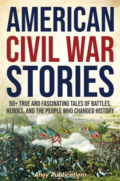 American Civil War Stories: 50+ True and Fascinating Tales of Battles, Heroes, the People Who Changed History